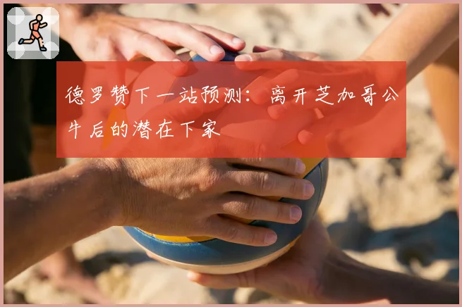 德罗赞下一站预测:离开芝加哥公牛后的潜在下家