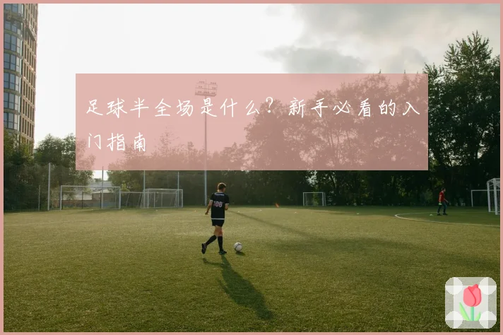 足球半全场是什么?新手必看的入门指南