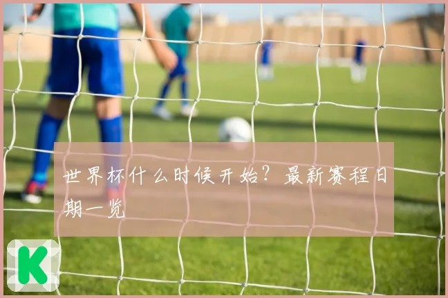 世界杯什么时候开始？最新赛程日期一览