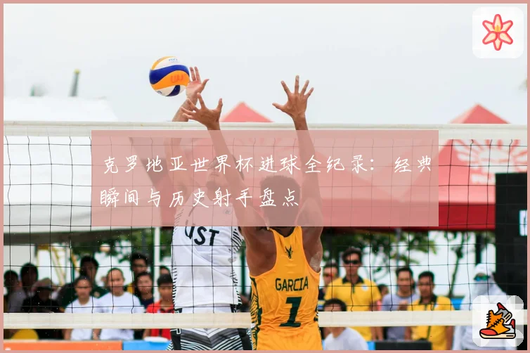 克罗地亚世界杯进球全纪录：经典瞬间与历史射手盘点