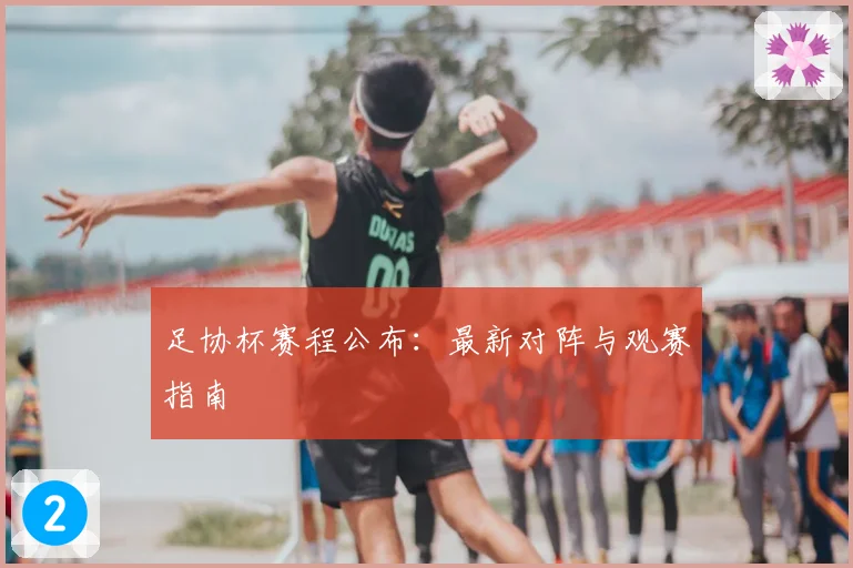 足协杯赛程公布：最新对阵与观赛指南