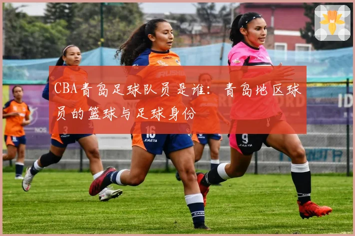 CBA青岛足球队员是谁：青岛地区球员的篮球与足球身份