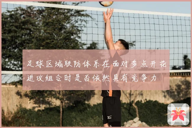 足球区域联防体系在面对多点开花进攻组合时是否依然具有竞争力