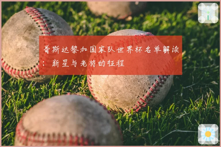 哥斯达黎加国家队世界杯名单解读：新星与老将的征程