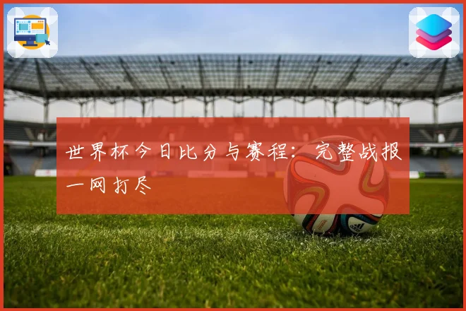 世界杯今日比分与赛程：完整战报一网打尽