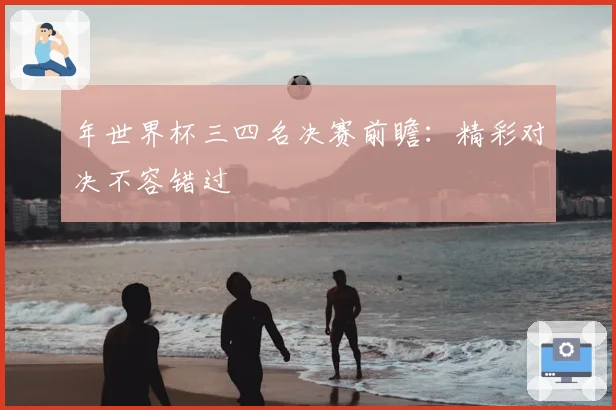 年世界杯三四名决赛前瞻：精彩对决不容错过