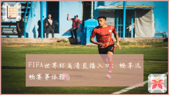 FIFA世界杯高清直播入口：畅享流畅赛事体验