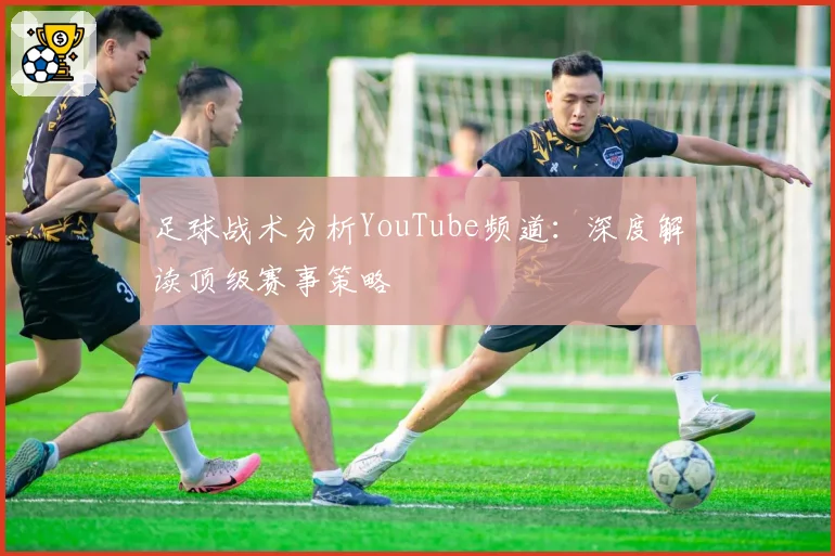 足球战术分析YouTube频道：深度解读顶级赛事策略